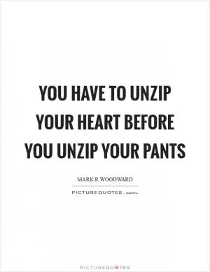 You have to unzip your heart before you unzip your pants Picture Quote #1