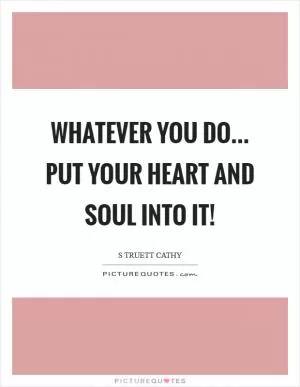 Whatever you do... put your heart and soul into it! Picture Quote #1