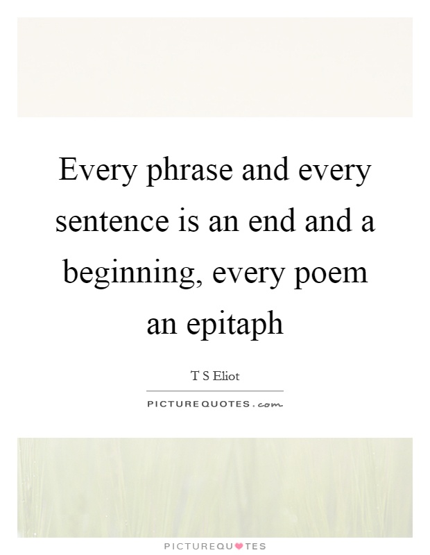Every phrase and every sentence is an end and a beginning, every poem an epitaph Picture Quote #1