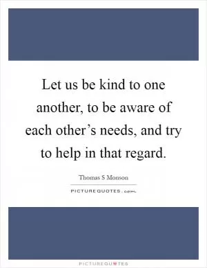Let us be kind to one another, to be aware of each other’s needs, and try to help in that regard Picture Quote #1