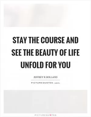 Stay the course and see the beauty of life unfold for you Picture Quote #1