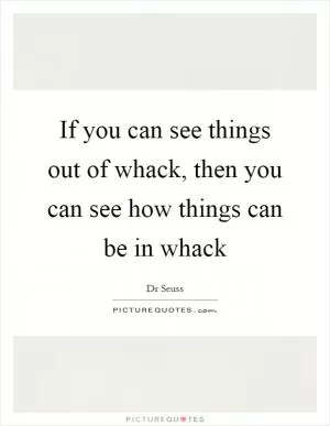 If you can see things out of whack, then you can see how things can be in whack Picture Quote #1