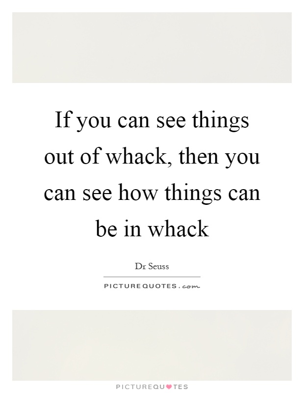 If you can see things out of whack, then you can see how things can be in whack Picture Quote #1