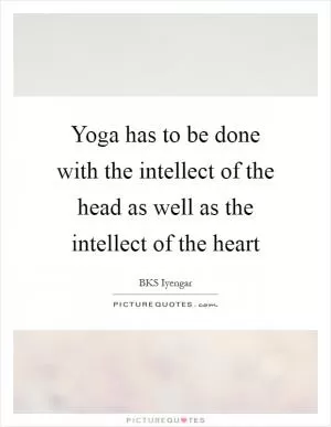 Yoga has to be done with the intellect of the head as well as the intellect of the heart Picture Quote #1