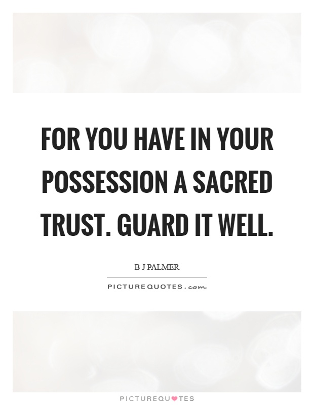 For you have in your possession a sacred trust. Guard it well Picture Quote #1