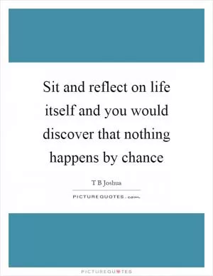 Sit and reflect on life itself and you would discover that nothing happens by chance Picture Quote #1