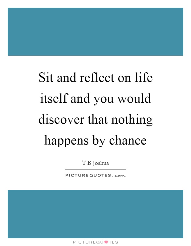 Sit and reflect on life itself and you would discover that nothing happens by chance Picture Quote #1
