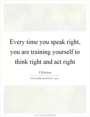 Every time you speak right, you are training yourself to think right and act right Picture Quote #1