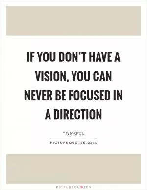 If you don’t have a vision, you can never be focused in a direction Picture Quote #1