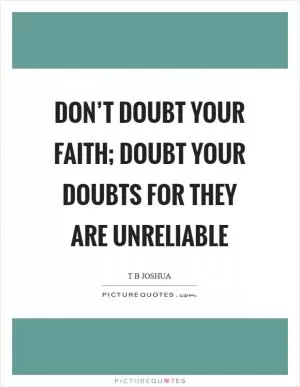 Don’t doubt your faith; doubt your doubts for they are unreliable Picture Quote #1