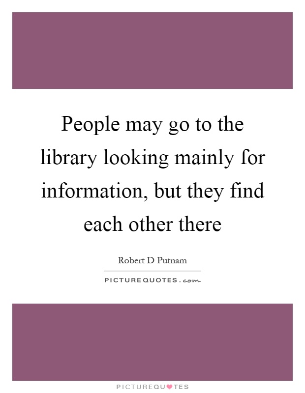 People may go to the library looking mainly for information, but they find each other there Picture Quote #1