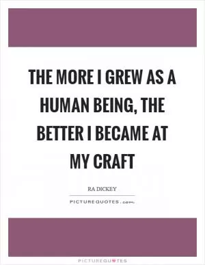 The more I grew as a human being, the better I became at my craft Picture Quote #1