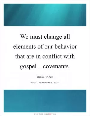We must change all elements of our behavior that are in conflict with gospel... covenants Picture Quote #1