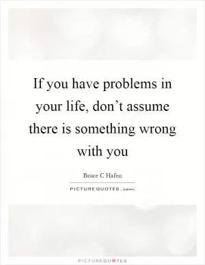 If you have problems in your life, don’t assume there is something wrong with you Picture Quote #1