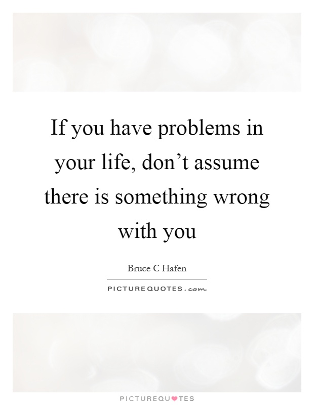 If you have problems in your life, don't assume there is something wrong with you Picture Quote #1
