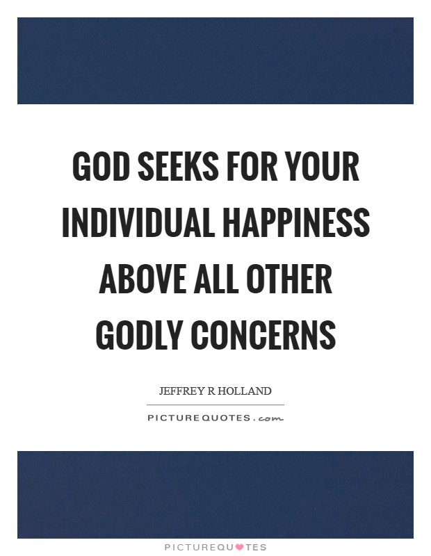 God seeks for your individual happiness above all other godly concerns Picture Quote #1