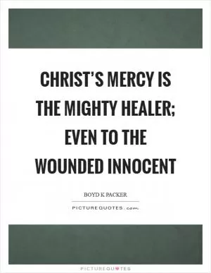 Christ’s mercy is the mighty healer; even to the wounded innocent Picture Quote #1