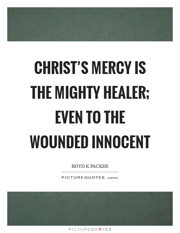 Christ's mercy is the mighty healer; even to the wounded innocent Picture Quote #1