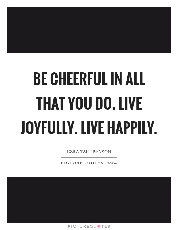 Be cheerful in all that you do. Live joyfully. Live happily Picture Quote #1