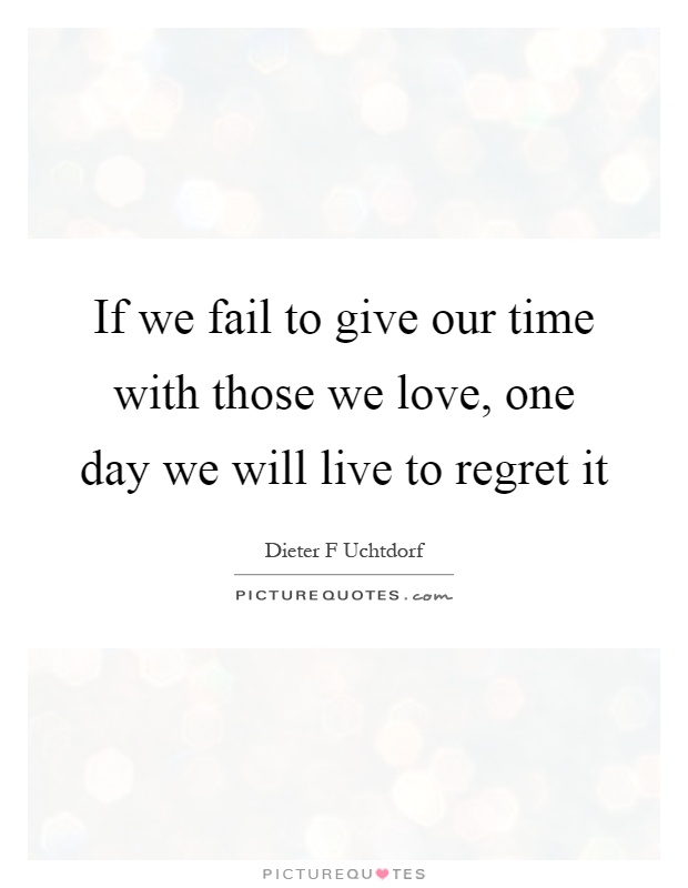 If we fail to give our time with those we love, one day we will live to regret it Picture Quote #1