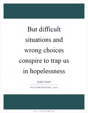 But difficult situations and wrong choices conspire to trap us in hopelessness Picture Quote #1