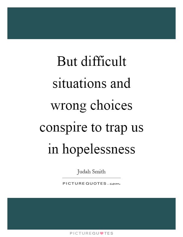 But difficult situations and wrong choices conspire to trap us in hopelessness Picture Quote #1