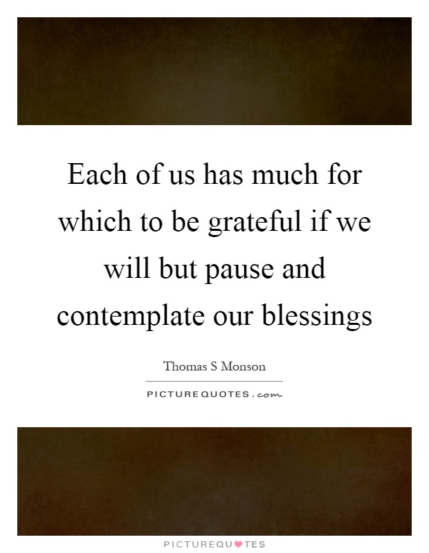 Each of us has much for which to be grateful if we will but pause and contemplate our blessings Picture Quote #1