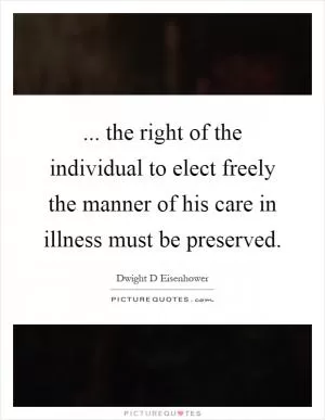 ... the right of the individual to elect freely the manner of his care in illness must be preserved Picture Quote #1