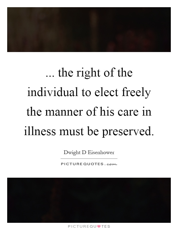 ... the right of the individual to elect freely the manner of his care in illness must be preserved Picture Quote #1