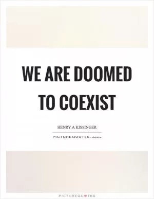 We are doomed to coexist Picture Quote #1