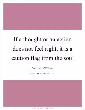 If a thought or an action does not feel right, it is a caution flag from the soul Picture Quote #1