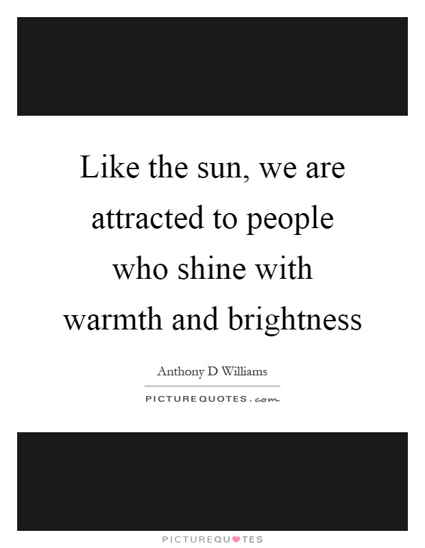 Like the sun, we are attracted to people who shine with warmth and brightness Picture Quote #1