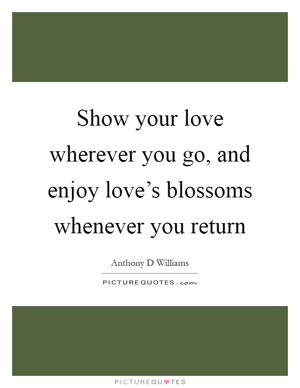 Show your love wherever you go, and enjoy love's blossoms whenever you return Picture Quote #1