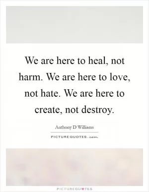 We are here to heal, not harm. We are here to love, not hate. We are here to create, not destroy Picture Quote #1