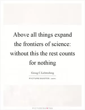 Above all things expand the frontiers of science: without this the rest counts for nothing Picture Quote #1
