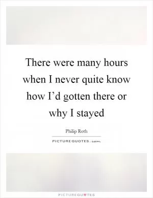 There were many hours when I never quite know how I’d gotten there or why I stayed Picture Quote #1
