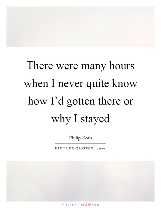 There were many hours when I never quite know how I'd gotten there or why I stayed Picture Quote #1