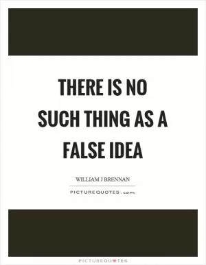 There is no such thing as a false idea Picture Quote #1