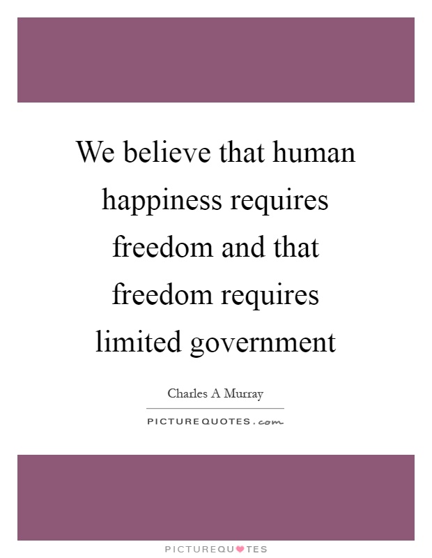 We believe that human happiness requires freedom and that freedom requires limited government Picture Quote #1