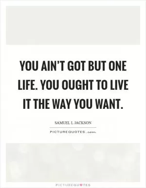 You ain’t got but one life. You ought to live it the way you want Picture Quote #1