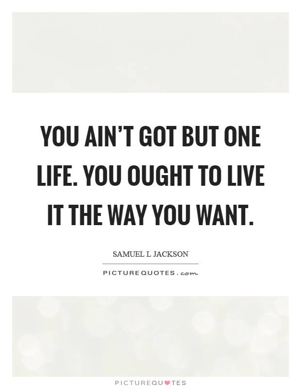 You ain't got but one life. You ought to live it the way you want Picture Quote #1