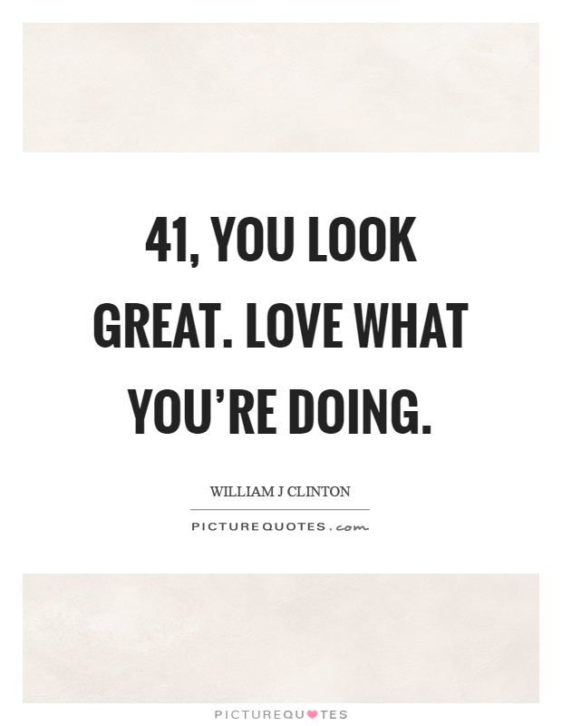 41, you look great. Love what you're doing Picture Quote #1