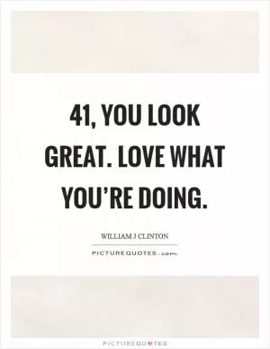 41, you look great. Love what you’re doing Picture Quote #1