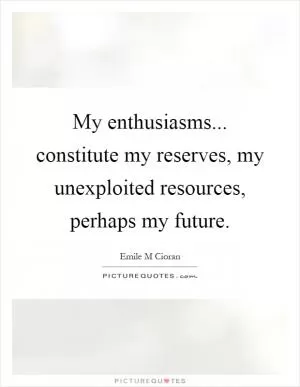 My enthusiasms... constitute my reserves, my unexploited resources, perhaps my future Picture Quote #1