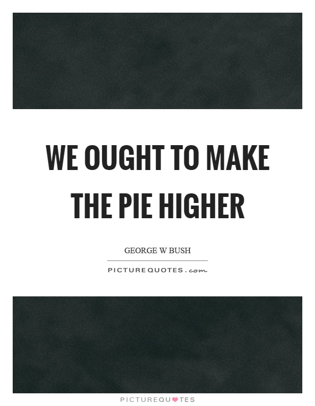 We ought to make the pie higher Picture Quote #1