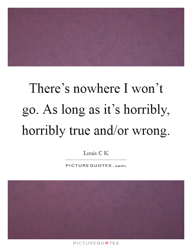 There's nowhere I won't go. As long as it's horribly, horribly true and/or wrong Picture Quote #1