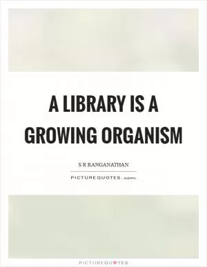 A library is a growing organism Picture Quote #1