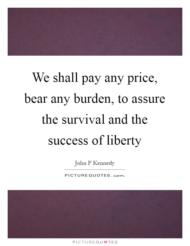 We shall pay any price, bear any burden, to assure the survival and the success of liberty Picture Quote #1