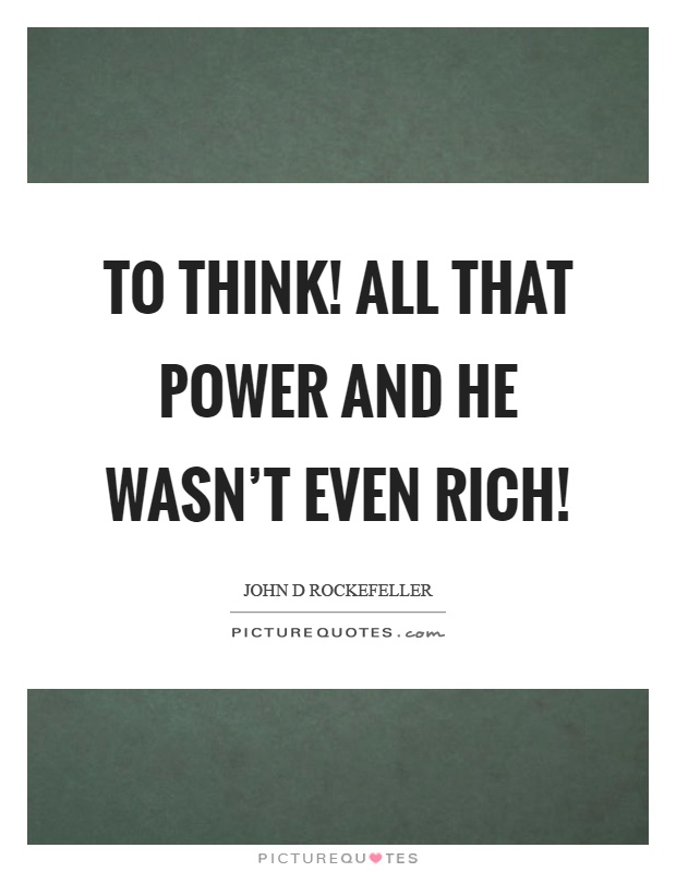 To think! All that power and he wasn't even rich! Picture Quote #1