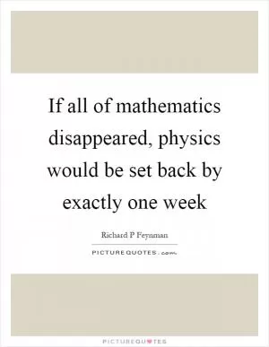 If all of mathematics disappeared, physics would be set back by exactly one week Picture Quote #1